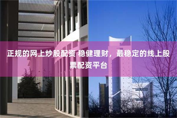 正规的网上炒股配资 稳健理财，最稳定的线上股票配资平台