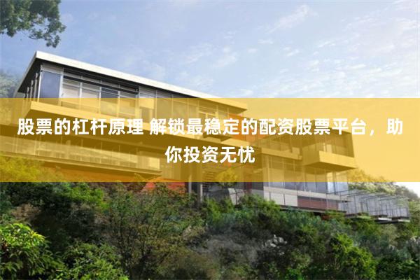 股票的杠杆原理 解锁最稳定的配资股票平台，助你投资无忧