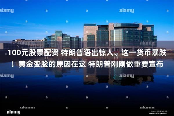 100元股票配资 特朗普语出惊人、这一货币暴跌！黄金变脸的原因在这 特朗普刚刚做重要宣布