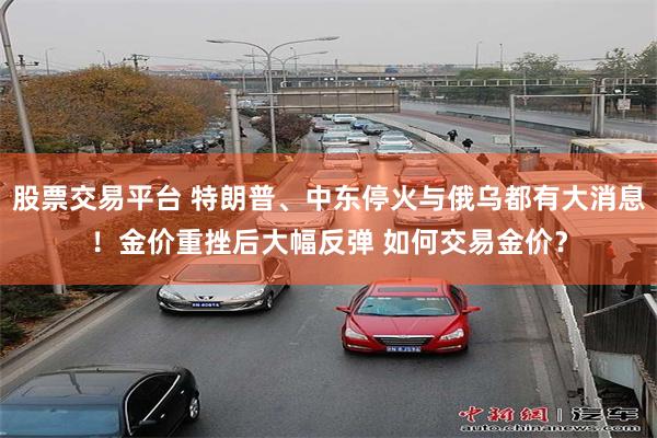 股票交易平台 特朗普、中东停火与俄乌都有大消息！金价重挫后大幅反弹 如何交易金价？