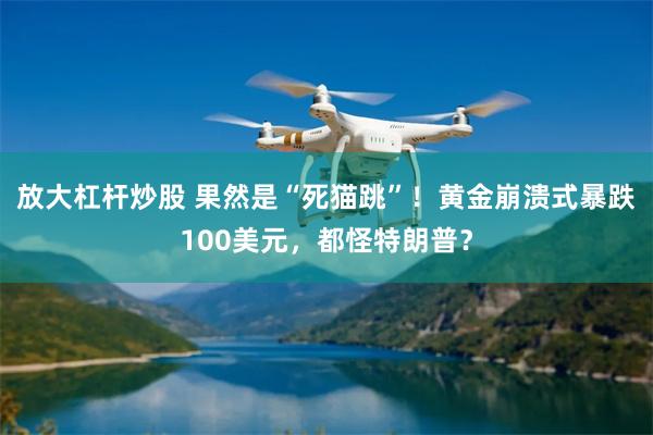 放大杠杆炒股 果然是“死猫跳”！黄金崩溃式暴跌100美元，都怪特朗普？