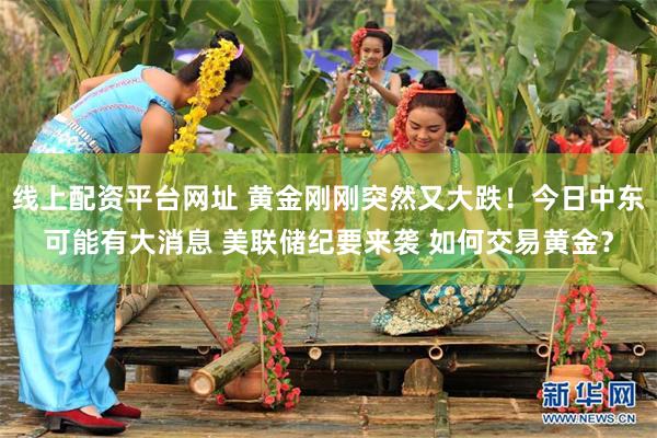 线上配资平台网址 黄金刚刚突然又大跌！今日中东可能有大消息 美联储纪要来袭 如何交易黄金？