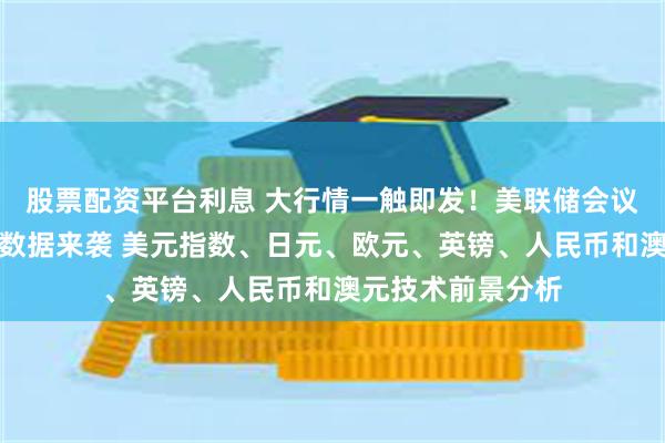 股票配资平台利息 大行情一触即发！美联储会议纪要与美国重要数据来袭 美元指数、日元、欧元、英镑、人民币和澳元技术前景分析