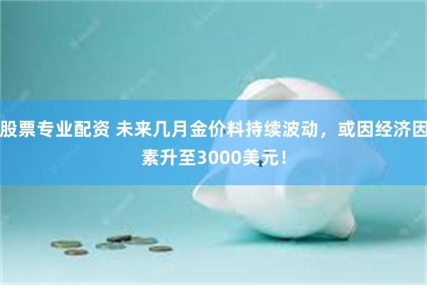 股票专业配资 未来几月金价料持续波动，或因经济因素升至3000美元！
