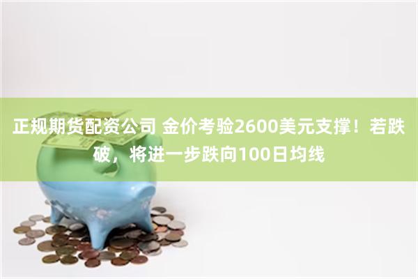 正规期货配资公司 金价考验2600美元支撑！若跌破，将进一步跌向100日均线