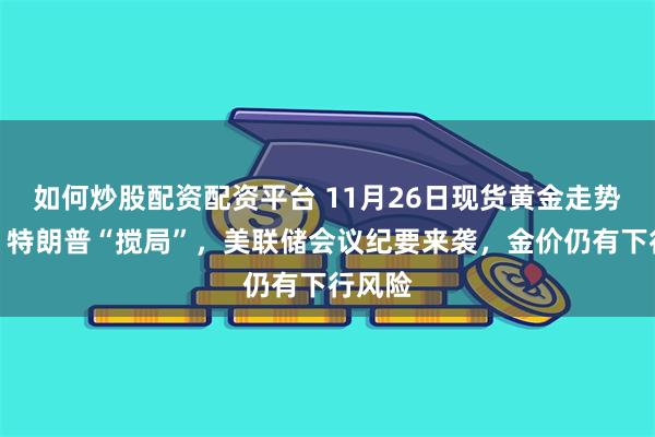 如何炒股配资配资平台 11月26日现货黄金走势分析：特朗普“搅局”，美联储会议纪要来袭，金价仍有下行风险