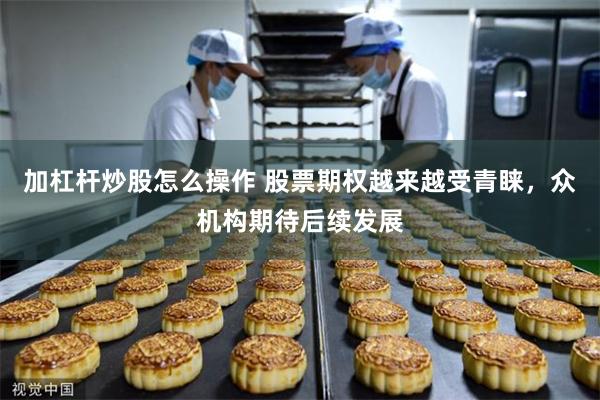 加杠杆炒股怎么操作 股票期权越来越受青睐，众机构期待后续发展