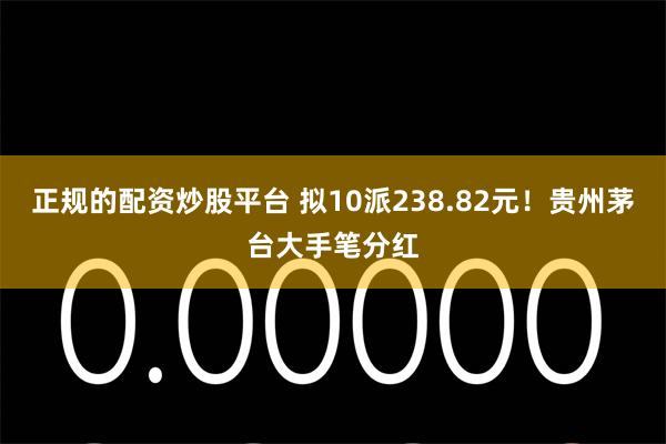 正规的配资炒股平台 拟10派238.82元！贵州茅台大手笔分红