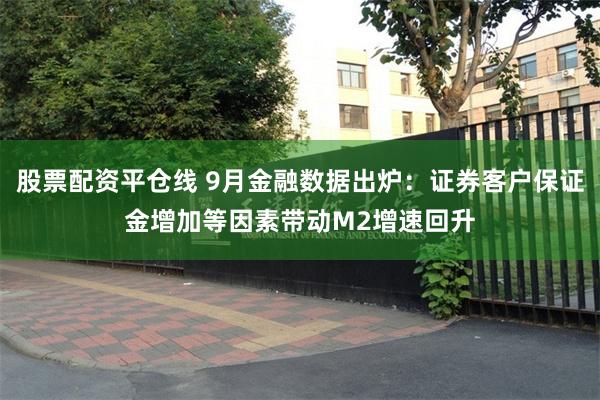 股票配资平仓线 9月金融数据出炉：证券客户保证金增加等因素带动M2增速回升