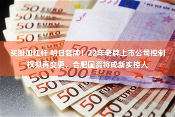 买股加杠杆 明日复牌！22年老牌上市公司控制权拟再变更，合肥国资将成新实控人