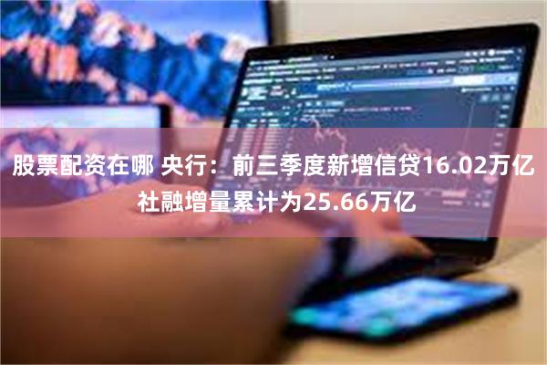 股票配资在哪 央行：前三季度新增信贷16.02万亿 社融增量累计为25.66万亿