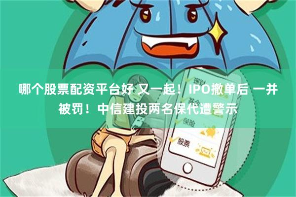 哪个股票配资平台好 又一起！IPO撤单后 一并被罚！中信建投两名保代遭警示