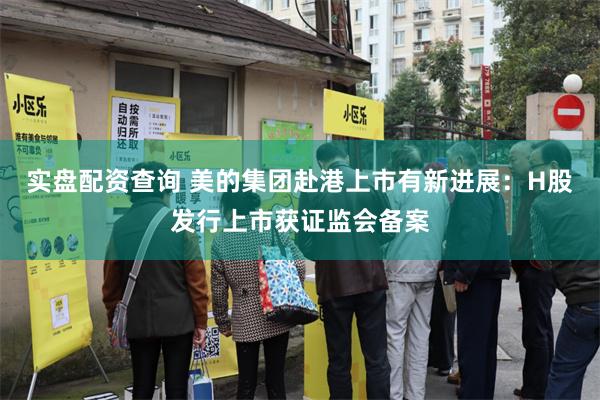 实盘配资查询 美的集团赴港上市有新进展：H股发行上市获证监会备案