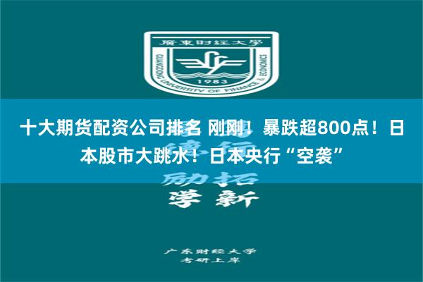 十大期货配资公司排名 刚刚！暴跌超800点！日本股市大跳水！日本央行“空袭”