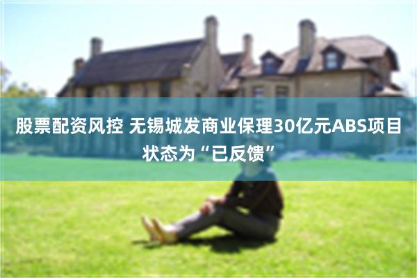 股票配资风控 无锡城发商业保理30亿元ABS项目状态为“已反馈”