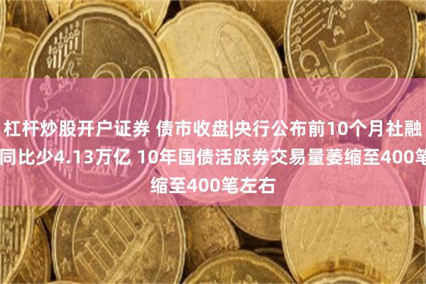 杠杆炒股开户证券 债市收盘|央行公布前10个月社融数据 同比少4.13万亿 10年国债活跃券交易量萎缩至400笔左右