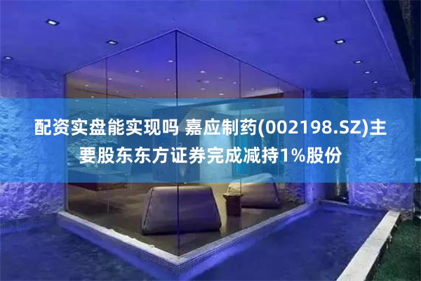 配资实盘能实现吗 嘉应制药(002198.SZ)主要股东东方证券完成减持1%股份
