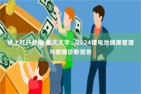 线上杠杆炒股 重庆大学：2024锂电池健康管理与故障诊断报告