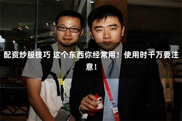 配资炒股技巧 这个东西你经常用！使用时千万要注意！