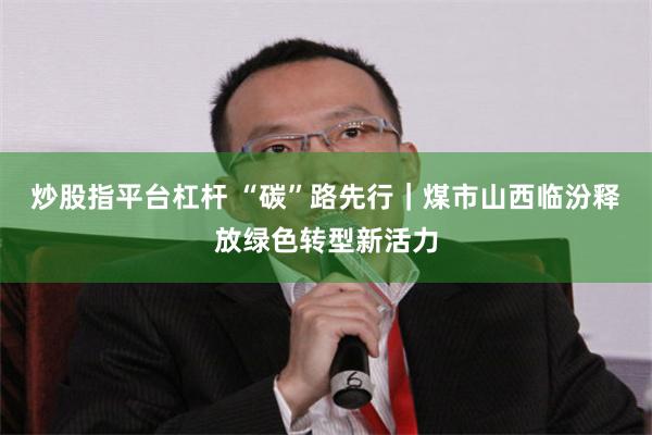 炒股指平台杠杆 “碳”路先行｜煤市山西临汾释放绿色转型新活力