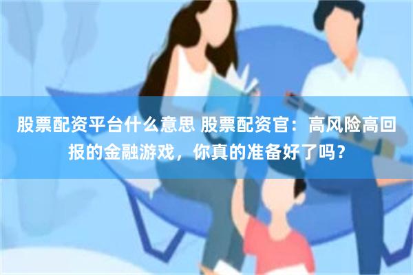 股票配资平台什么意思 股票配资官：高风险高回报的金融游戏，你真的准备好了吗？