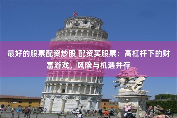 最好的股票配资炒股 配资买股票：高杠杆下的财富游戏，风险与机遇并存