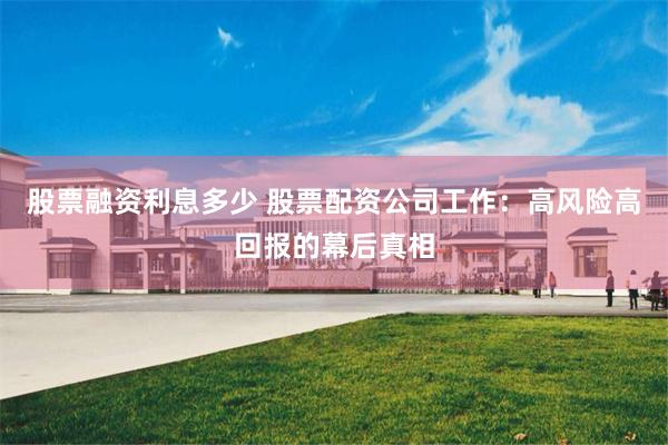 股票融资利息多少 股票配资公司工作：高风险高回报的幕后真相
