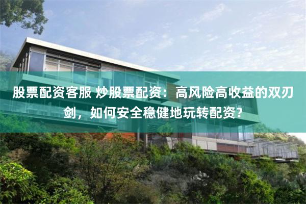 股票配资客服 炒股票配资：高风险高收益的双刃剑，如何安全稳健地玩转配资？