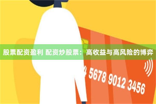股票配资盈利 配资炒股票：高收益与高风险的博弈
