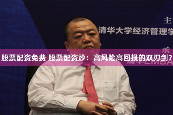 股票配资免费 股票配资炒：高风险高回报的双刃剑？