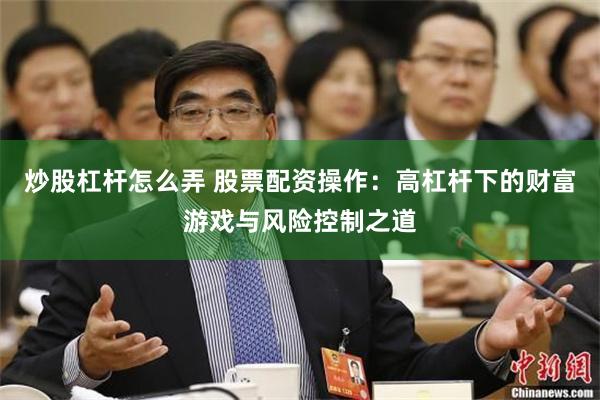 炒股杠杆怎么弄 股票配资操作：高杠杆下的财富游戏与风险控制之道