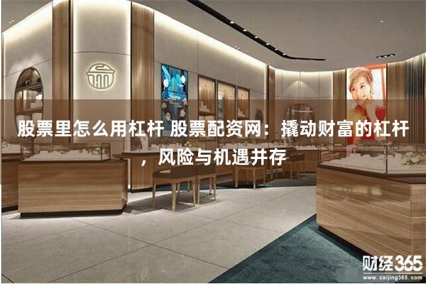 股票里怎么用杠杆 股票配资网：撬动财富的杠杆，风险与机遇并存