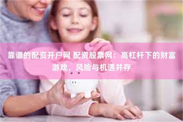 靠谱的配资开户网 配资股票网：高杠杆下的财富游戏，风险与机遇并存