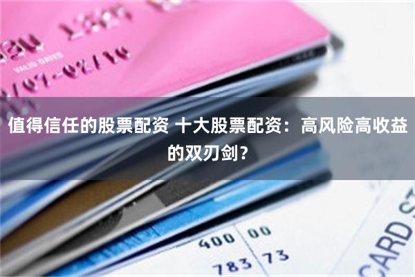 值得信任的股票配资 十大股票配资：高风险高收益的双刃剑？