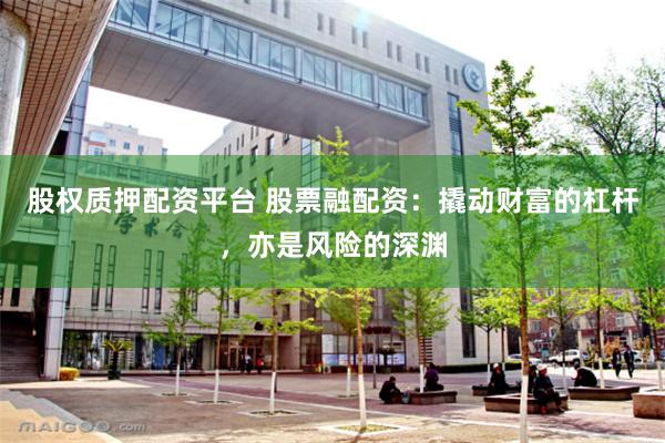 股权质押配资平台 股票融配资：撬动财富的杠杆，亦是风险的深渊