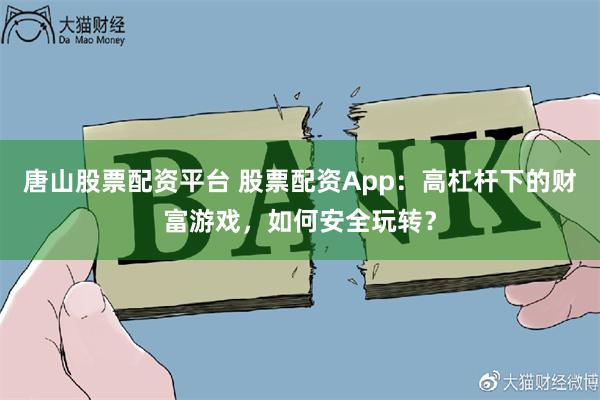 唐山股票配资平台 股票配资App：高杠杆下的财富游戏，如何安全玩转？