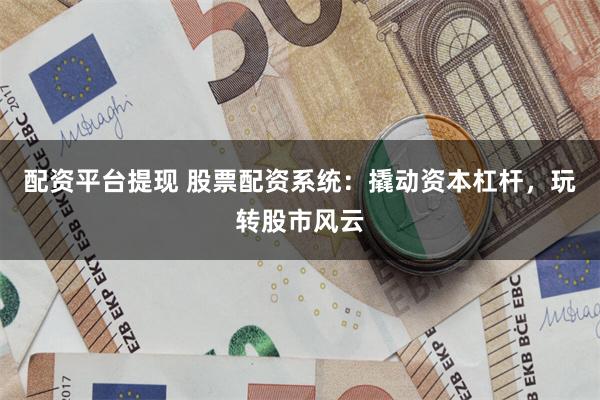 配资平台提现 股票配资系统：撬动资本杠杆，玩转股市风云