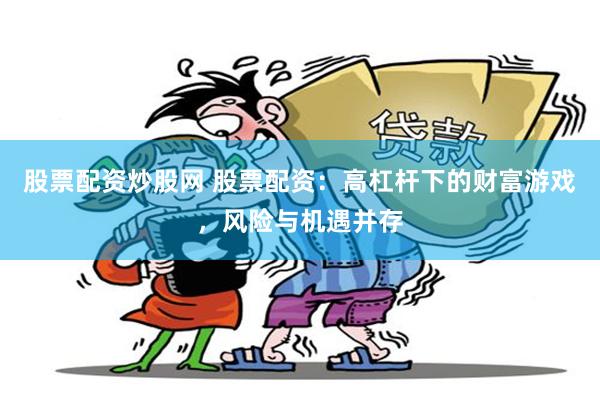 股票配资炒股网 股票配资：高杠杆下的财富游戏，风险与机遇并存