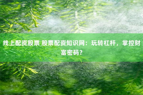 线上配资股票 股票配资知识网：玩转杠杆，掌控财富密码？