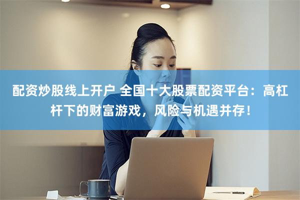 配资炒股线上开户 全国十大股票配资平台：高杠杆下的财富游戏，风险与机遇并存！