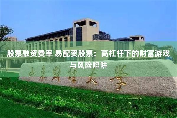 股票融资费率 易配资股票：高杠杆下的财富游戏与风险陷阱