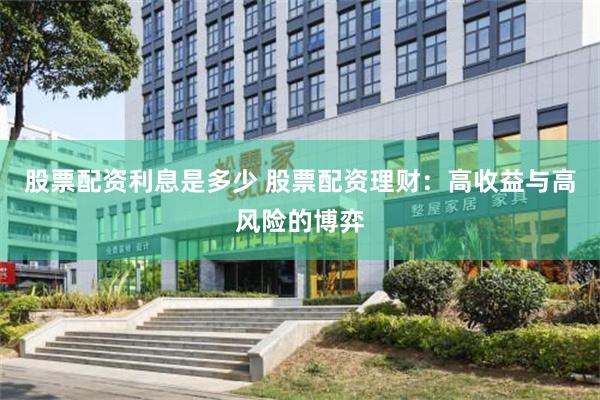 股票配资利息是多少 股票配资理财：高收益与高风险的博弈