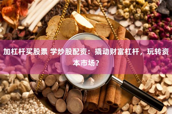 加杠杆买股票 学炒股配资：撬动财富杠杆，玩转资本市场？