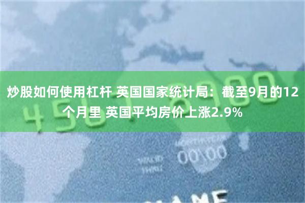 炒股如何使用杠杆 英国国家统计局：截至9月的12个月里 英国平均房价上涨2.9%