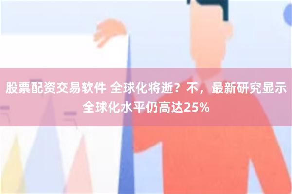 股票配资交易软件 全球化将逝？不，最新研究显示全球化水平仍高达25%
