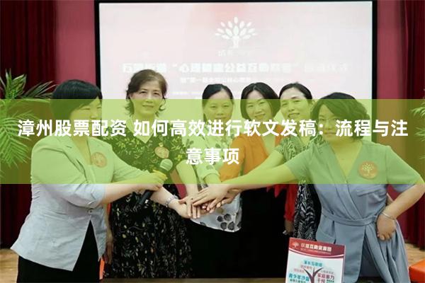 漳州股票配资 如何高效进行软文发稿：流程与注意事项