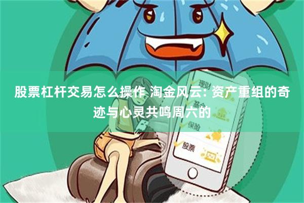 股票杠杆交易怎么操作 淘金风云: 资产重组的奇迹与心灵共鸣周六的