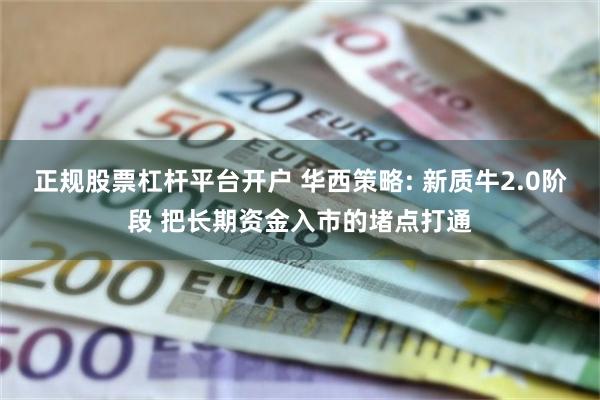 正规股票杠杆平台开户 华西策略: 新质牛2.0阶段 把长期资金入市的堵点打通