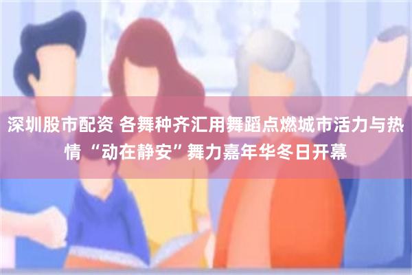 深圳股市配资 各舞种齐汇用舞蹈点燃城市活力与热情 “动在静安”舞力嘉年华冬日开幕