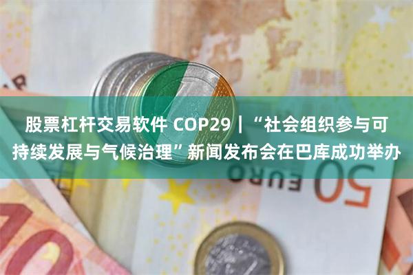股票杠杆交易软件 COP29｜“社会组织参与可持续发展与气候治理”新闻发布会在巴库成功举办
